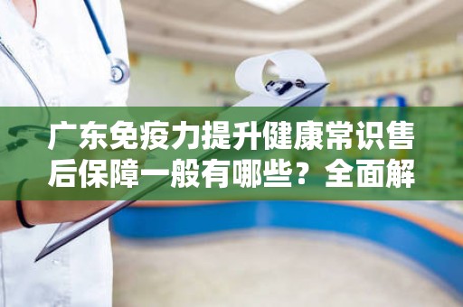 广东免疫力提升健康常识售后保障一般有哪些？全面解析与指导