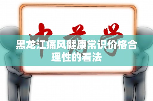 黑龙江痛风健康常识价格合理性的看法