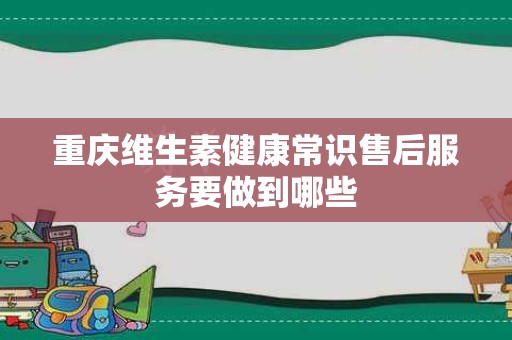 重庆维生素健康常识售后服务要做到哪些