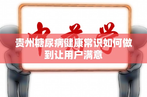 贵州糖尿病健康常识如何做到让用户满意