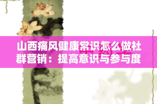 山西痛风健康常识怎么做社群营销：提高意识与参与度