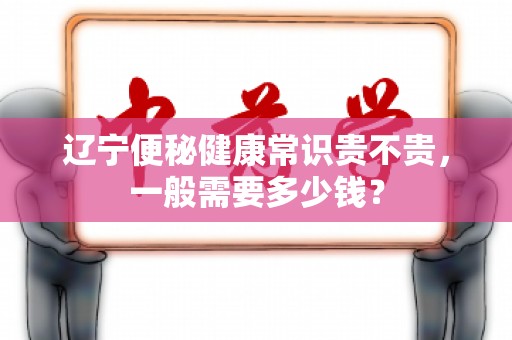辽宁便秘健康常识贵不贵，一般需要多少钱？