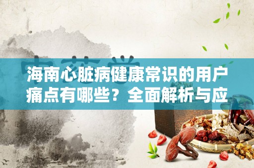 海南心脏病健康常识的用户痛点有哪些？全面解析与应对策略