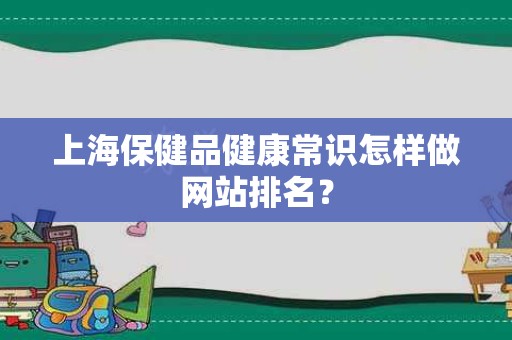 上海保健品健康常识怎样做网站排名？