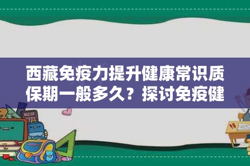 西藏免疫力提升健康常识质保期一般多久？探讨免疫健康与质保期的关系