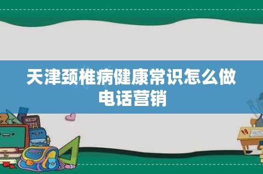 天津颈椎病健康常识怎么做电话营销