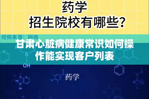 甘肃心脏病健康常识如何操作能实现客户列表