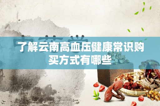 了解云南高血压健康常识购买方式有哪些