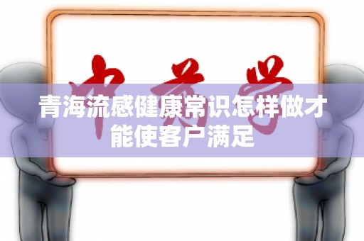 青海流感健康常识怎样做才能使客户满足