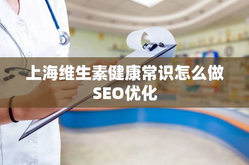 上海维生素健康常识怎么做SEO优化