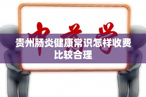 贵州肠炎健康常识怎样收费比较合理