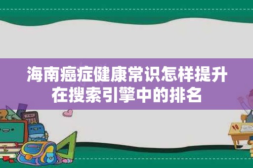 海南癌症健康常识怎样提升在搜索引擎中的排名