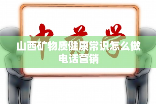 山西矿物质健康常识怎么做电话营销