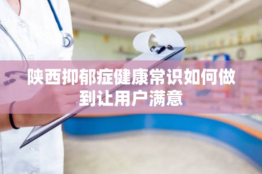 陕西抑郁症健康常识如何做到让用户满意