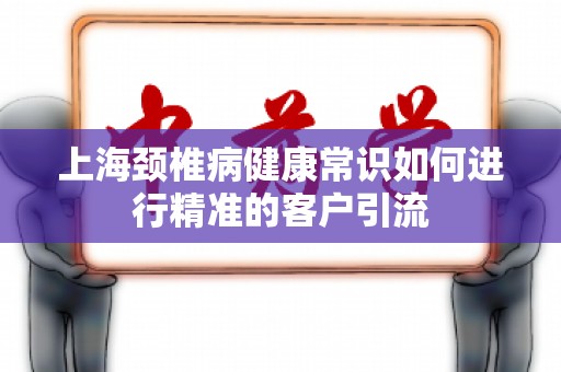 上海颈椎病健康常识如何进行精准的客户引流