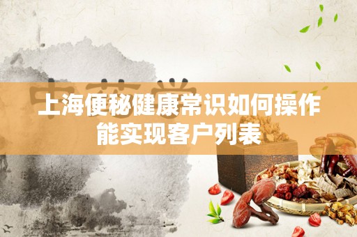 上海便秘健康常识如何操作能实现客户列表