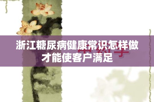 浙江糖尿病健康常识怎样做才能使客户满足