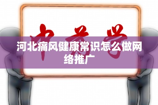 河北痛风健康常识怎么做网络推广