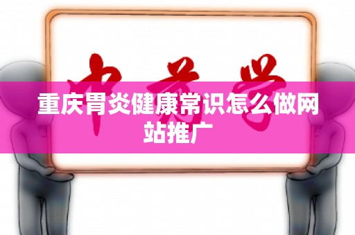 重庆胃炎健康常识怎么做网站推广