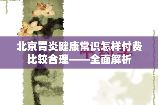 北京胃炎健康常识怎样付费比较合理——全面解析