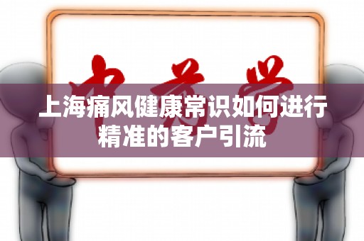 上海痛风健康常识如何进行精准的客户引流