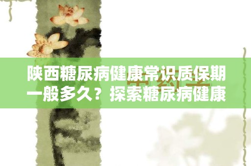 陕西糖尿病健康常识质保期一般多久？探索糖尿病健康知识的重要性