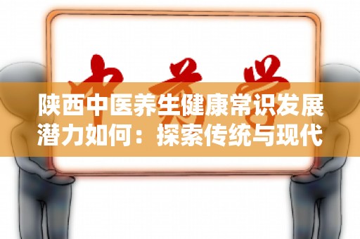 陕西中医养生健康常识发展潜力如何：探索传统与现代的结合