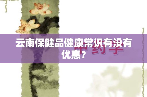 云南保健品健康常识有没有优惠？