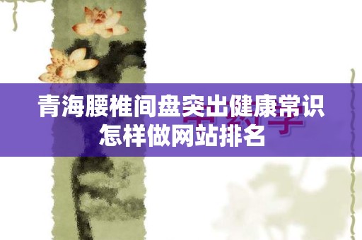 青海腰椎间盘突出健康常识怎样做网站排名