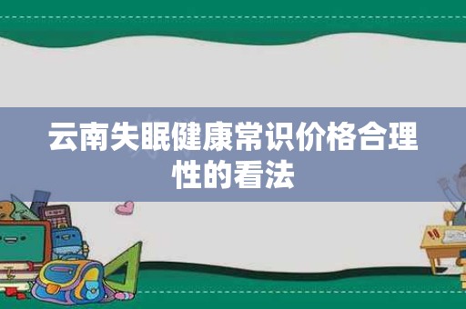 云南失眠健康常识价格合理性的看法