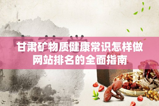甘肃矿物质健康常识怎样做网站排名的全面指南