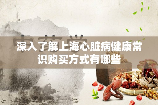 深入了解上海心脏病健康常识购买方式有哪些