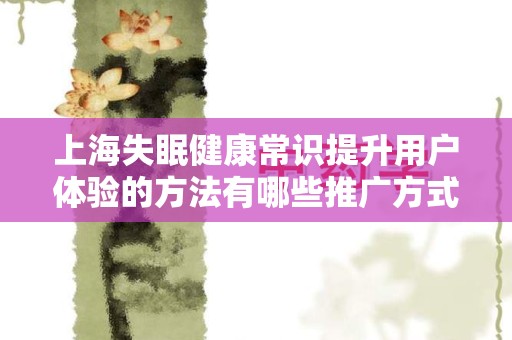 上海失眠健康常识提升用户体验的方法有哪些推广方式有哪些