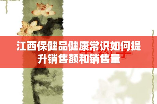 江西保健品健康常识如何提升销售额和销售量