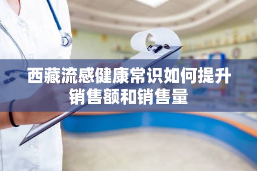 西藏流感健康常识如何提升销售额和销售量