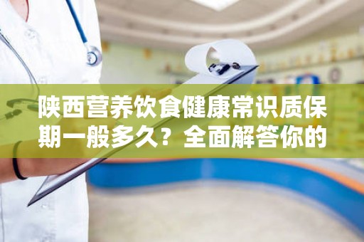 陕西营养饮食健康常识质保期一般多久？全面解答你的疑惑