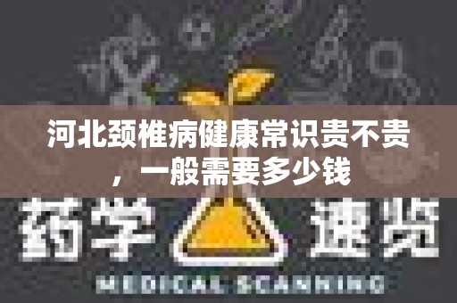 河北颈椎病健康常识贵不贵，一般需要多少钱