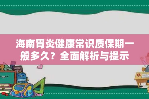 海南胃炎健康常识质保期一般多久？全面解析与提示