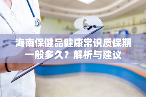 海南保健品健康常识质保期一般多久？解析与建议