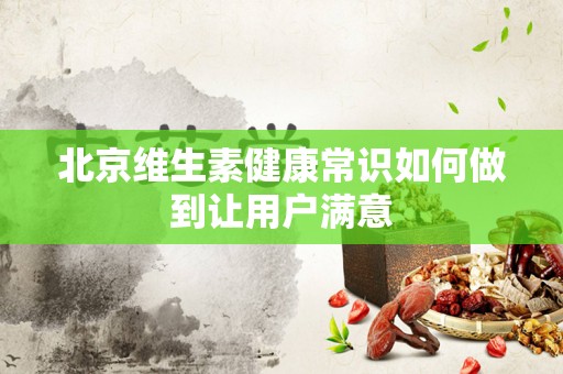 北京维生素健康常识如何做到让用户满意