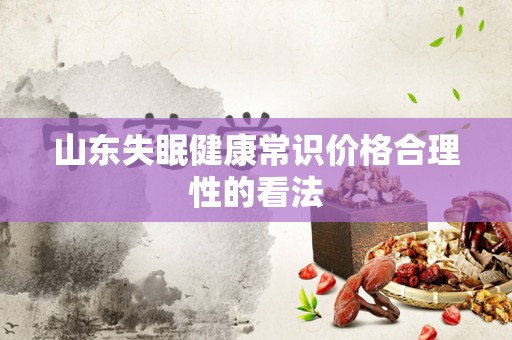 山东失眠健康常识价格合理性的看法