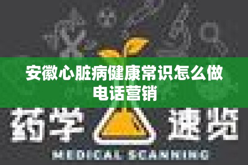安徽心脏病健康常识怎么做电话营销