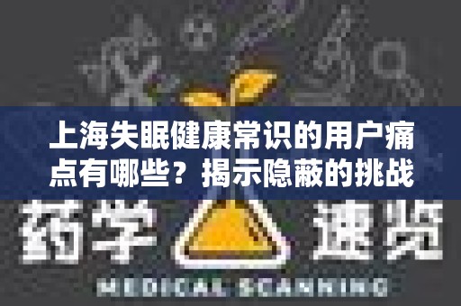 上海失眠健康常识的用户痛点有哪些？揭示隐蔽的挑战
