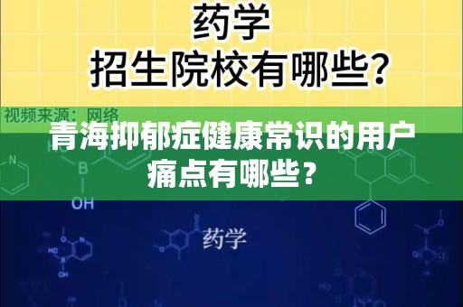 青海抑郁症健康常识的用户痛点有哪些？