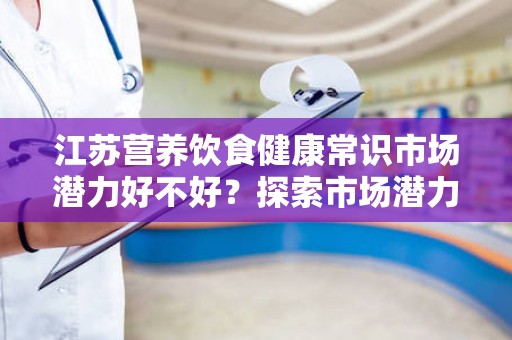 江苏营养饮食健康常识市场潜力好不好？探索市场潜力与发展前景