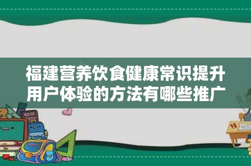 福建营养饮食健康常识提升用户体验的方法有哪些推广方式有哪些