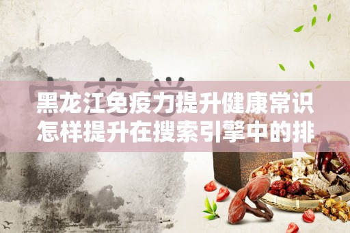 黑龙江免疫力提升健康常识怎样提升在搜索引擎中的排名