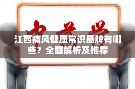 江西痛风健康常识品牌有哪些？全面解析及推荐