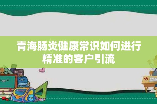 青海肠炎健康常识如何进行精准的客户引流