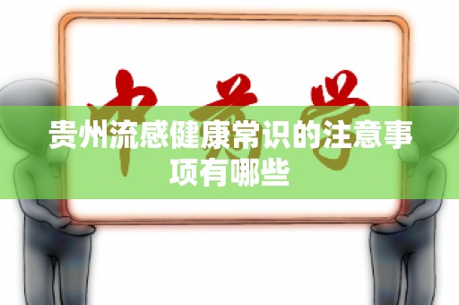 贵州流感健康常识的注意事项有哪些
